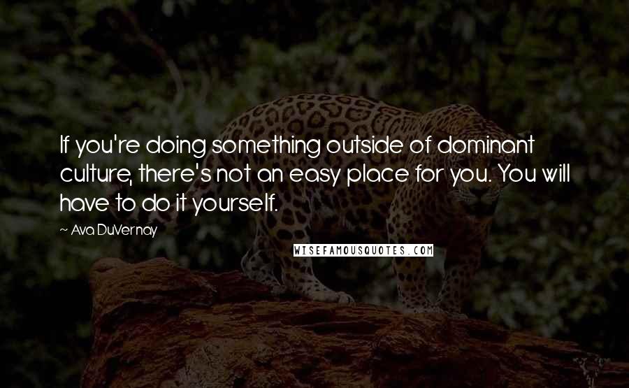 Ava DuVernay Quotes: If you're doing something outside of dominant culture, there's not an easy place for you. You will have to do it yourself.