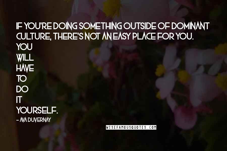 Ava DuVernay Quotes: If you're doing something outside of dominant culture, there's not an easy place for you. You will have to do it yourself.