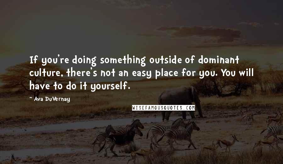 Ava DuVernay Quotes: If you're doing something outside of dominant culture, there's not an easy place for you. You will have to do it yourself.