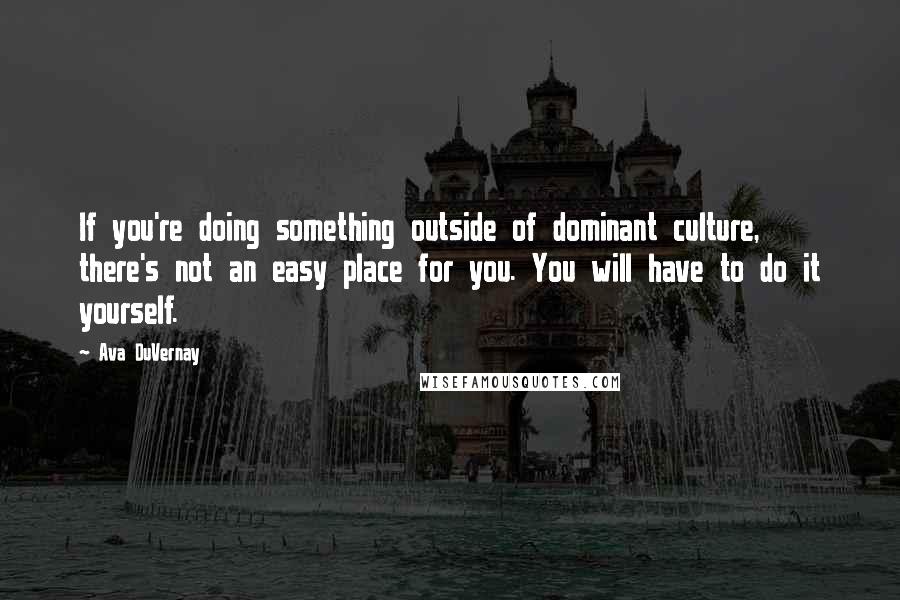 Ava DuVernay Quotes: If you're doing something outside of dominant culture, there's not an easy place for you. You will have to do it yourself.