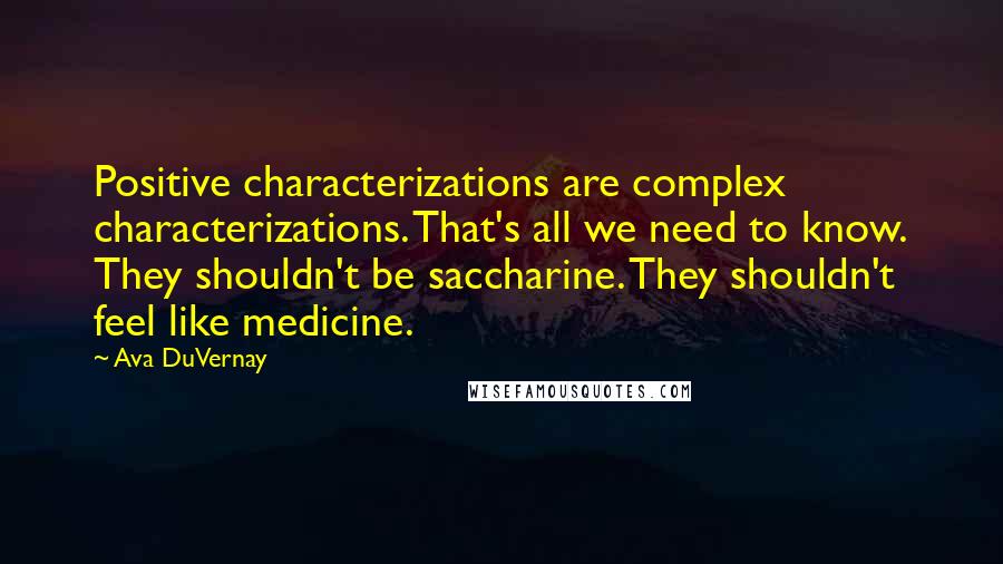 Ava DuVernay Quotes: Positive characterizations are complex characterizations. That's all we need to know. They shouldn't be saccharine. They shouldn't feel like medicine.