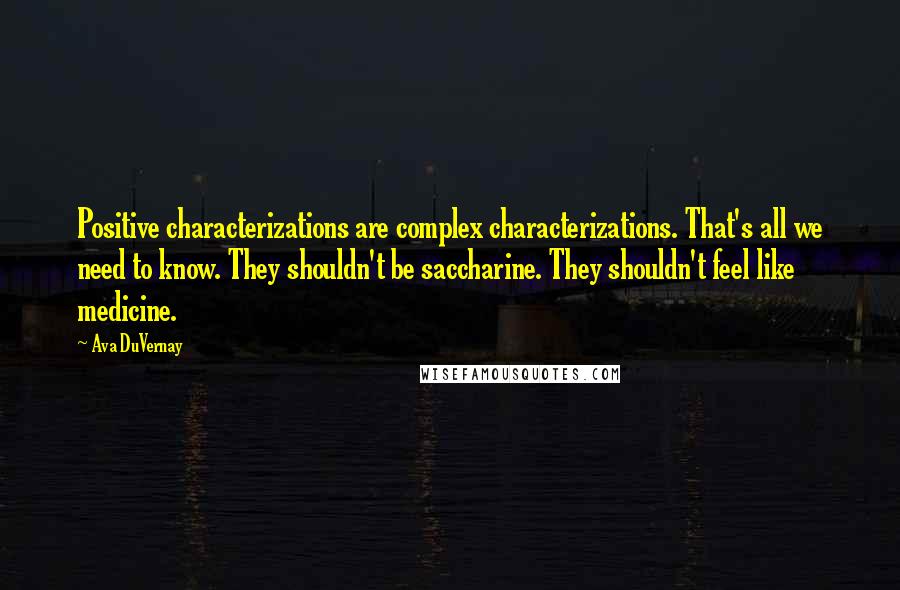 Ava DuVernay Quotes: Positive characterizations are complex characterizations. That's all we need to know. They shouldn't be saccharine. They shouldn't feel like medicine.