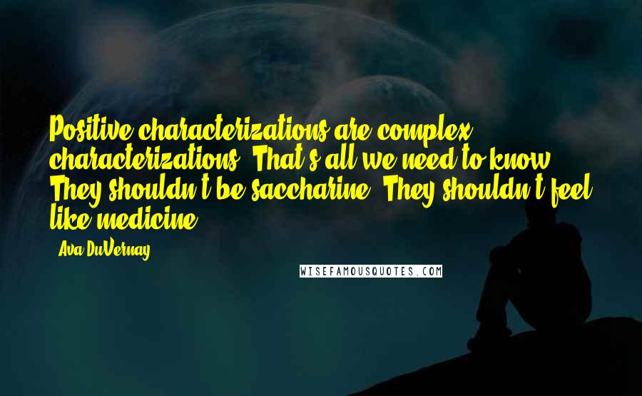 Ava DuVernay Quotes: Positive characterizations are complex characterizations. That's all we need to know. They shouldn't be saccharine. They shouldn't feel like medicine.