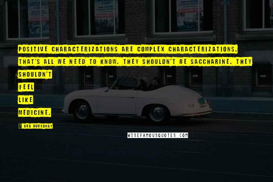 Ava DuVernay Quotes: Positive characterizations are complex characterizations. That's all we need to know. They shouldn't be saccharine. They shouldn't feel like medicine.