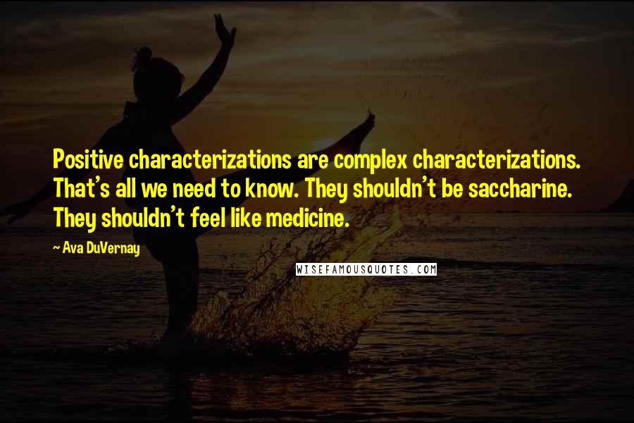 Ava DuVernay Quotes: Positive characterizations are complex characterizations. That's all we need to know. They shouldn't be saccharine. They shouldn't feel like medicine.