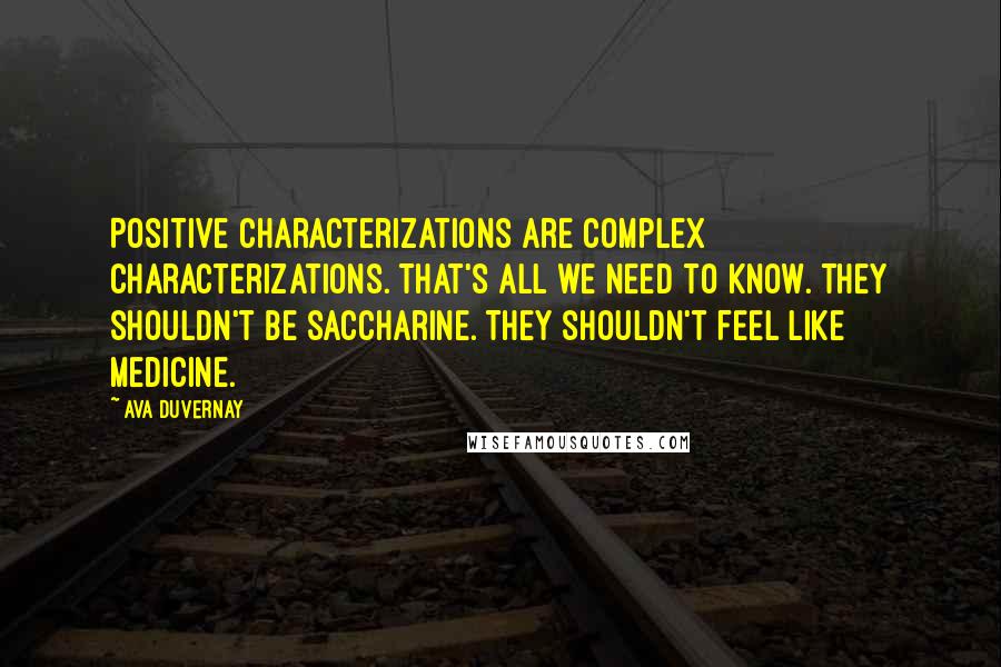 Ava DuVernay Quotes: Positive characterizations are complex characterizations. That's all we need to know. They shouldn't be saccharine. They shouldn't feel like medicine.