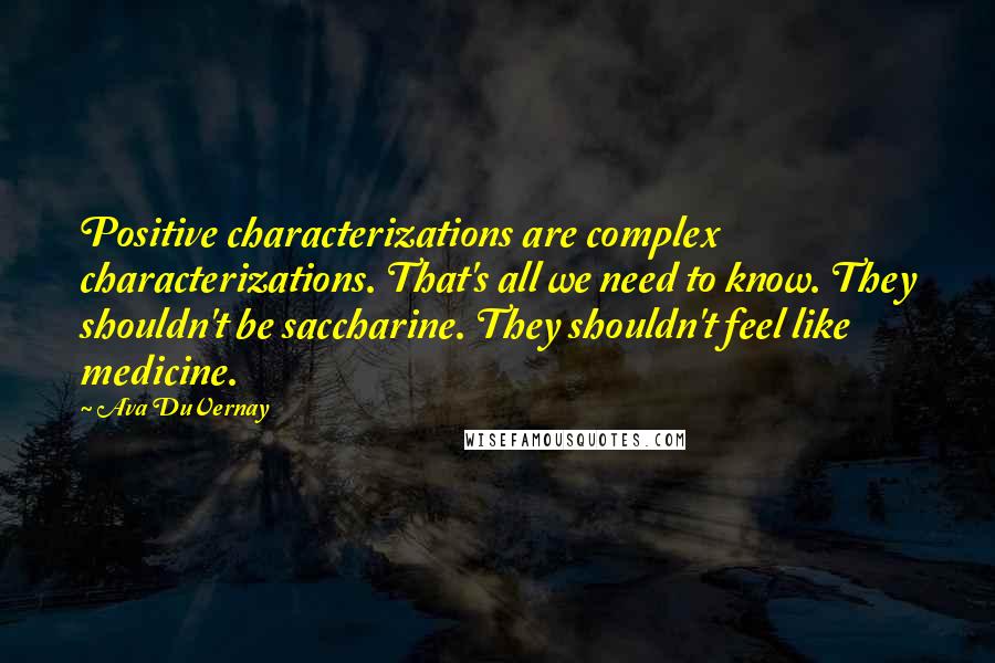 Ava DuVernay Quotes: Positive characterizations are complex characterizations. That's all we need to know. They shouldn't be saccharine. They shouldn't feel like medicine.