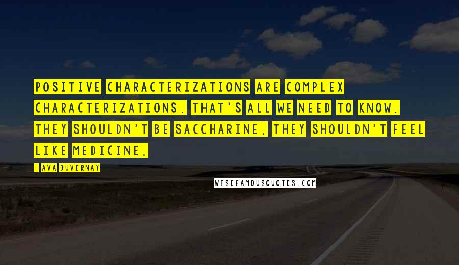 Ava DuVernay Quotes: Positive characterizations are complex characterizations. That's all we need to know. They shouldn't be saccharine. They shouldn't feel like medicine.