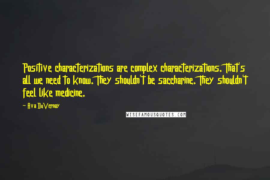 Ava DuVernay Quotes: Positive characterizations are complex characterizations. That's all we need to know. They shouldn't be saccharine. They shouldn't feel like medicine.