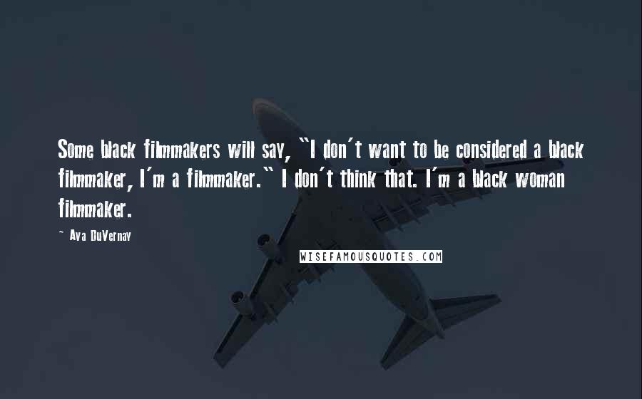 Ava DuVernay Quotes: Some black filmmakers will say, "I don't want to be considered a black filmmaker, I'm a filmmaker." I don't think that. I'm a black woman filmmaker.