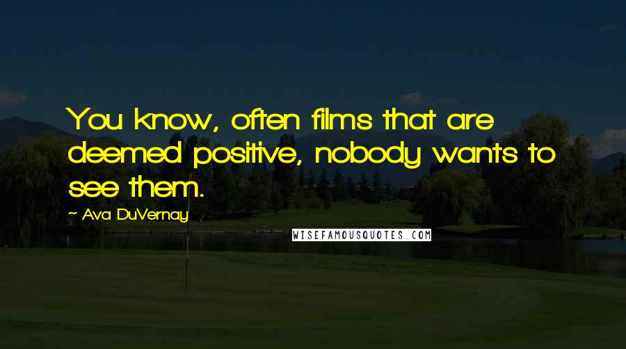 Ava DuVernay Quotes: You know, often films that are deemed positive, nobody wants to see them.