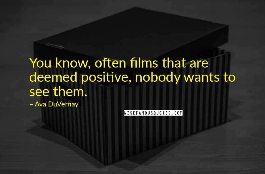 Ava DuVernay Quotes: You know, often films that are deemed positive, nobody wants to see them.