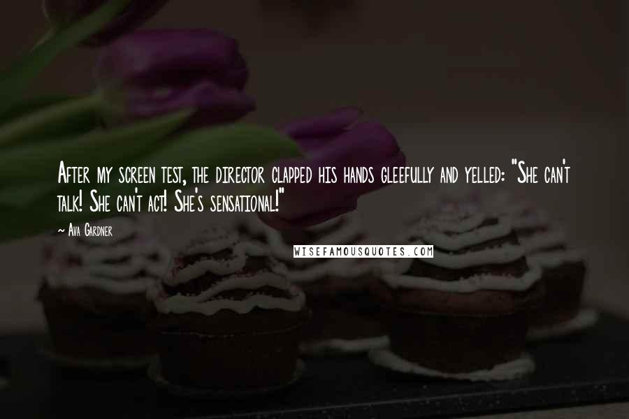 Ava Gardner Quotes: After my screen test, the director clapped his hands gleefully and yelled: "She can't talk! She can't act! She's sensational!"