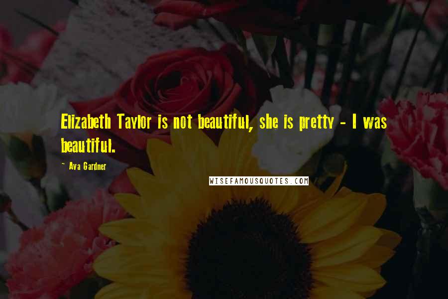 Ava Gardner Quotes: Elizabeth Taylor is not beautiful, she is pretty - I was beautiful.