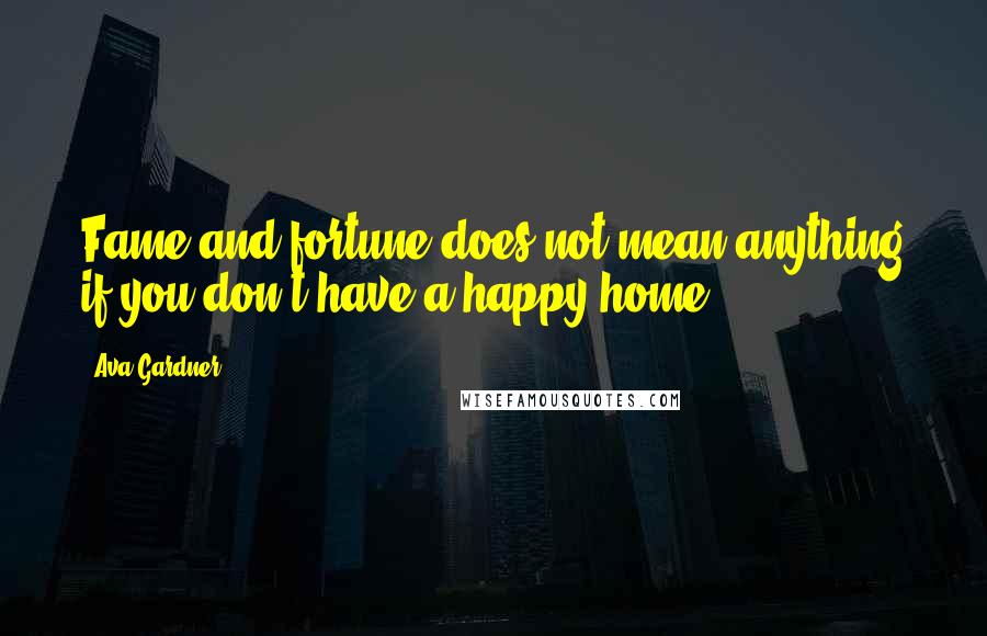Ava Gardner Quotes: Fame and fortune does not mean anything if you don't have a happy home.