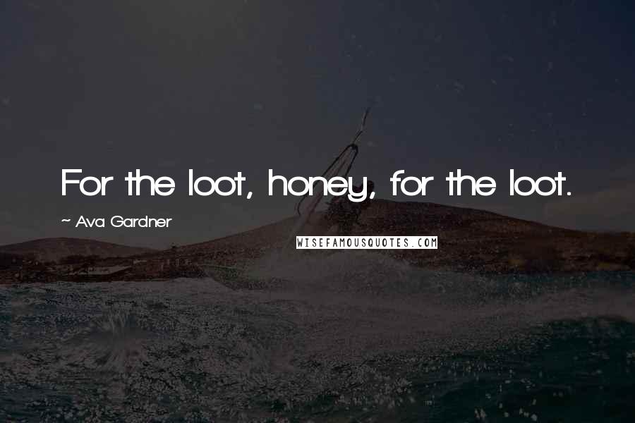 Ava Gardner Quotes: For the loot, honey, for the loot.