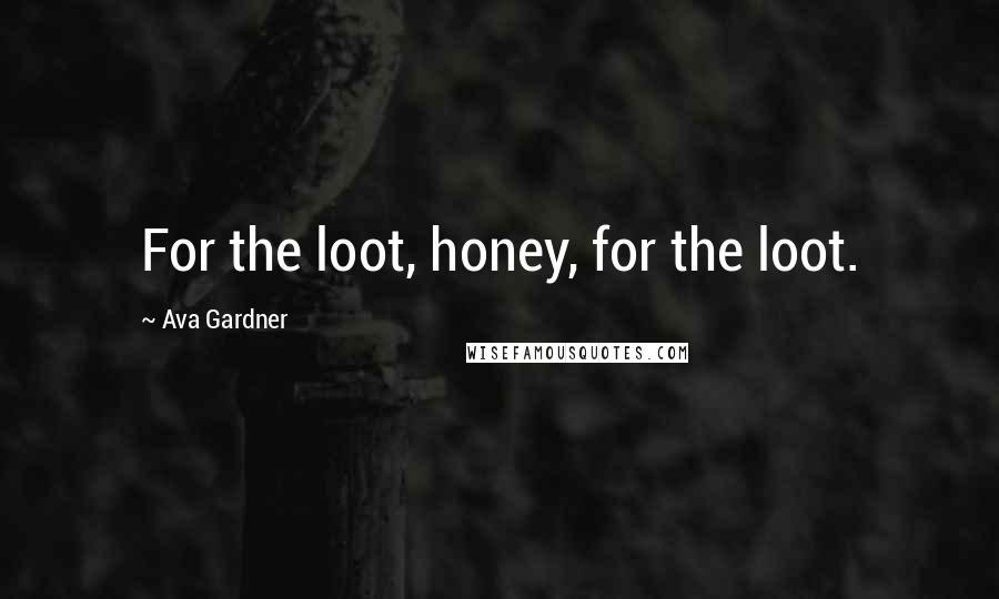 Ava Gardner Quotes: For the loot, honey, for the loot.