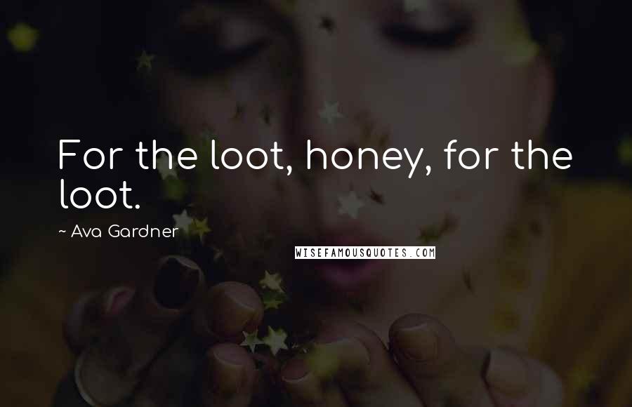Ava Gardner Quotes: For the loot, honey, for the loot.
