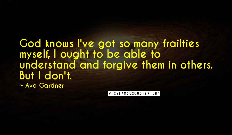 Ava Gardner Quotes: God knows I've got so many frailties myself, I ought to be able to understand and forgive them in others. But I don't.