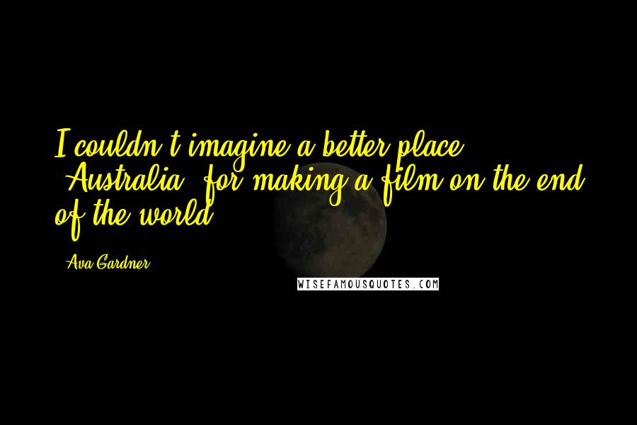 Ava Gardner Quotes: I couldn't imagine a better place [Australia] for making a film on the end of the world.