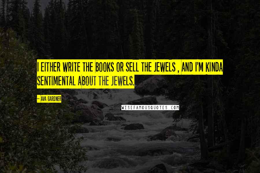 Ava Gardner Quotes: I either write the books or sell the jewels , and I'm kinda sentimental about the jewels.