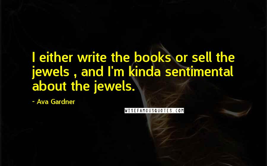 Ava Gardner Quotes: I either write the books or sell the jewels , and I'm kinda sentimental about the jewels.