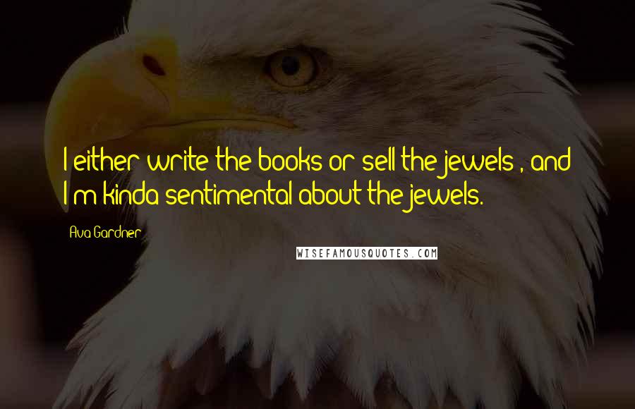 Ava Gardner Quotes: I either write the books or sell the jewels , and I'm kinda sentimental about the jewels.