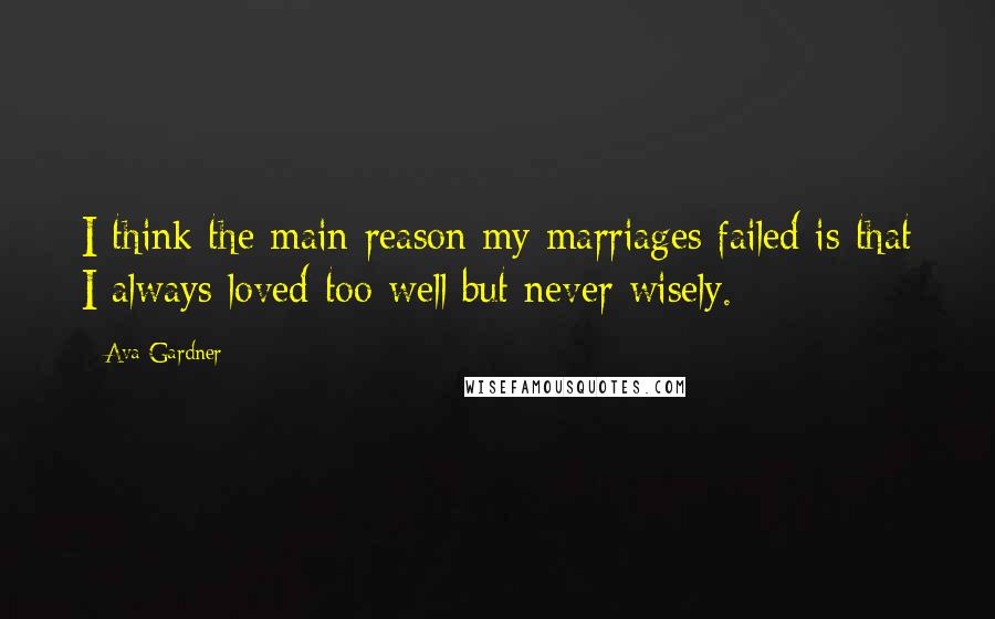 Ava Gardner Quotes: I think the main reason my marriages failed is that I always loved too well but never wisely.