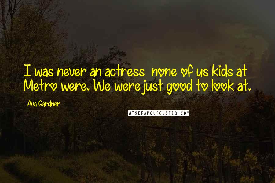Ava Gardner Quotes: I was never an actress  none of us kids at Metro were. We were just good to look at.