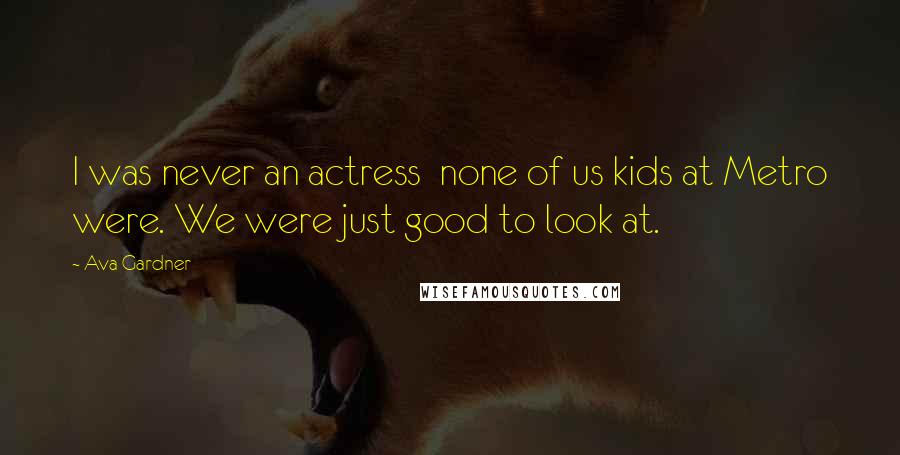 Ava Gardner Quotes: I was never an actress  none of us kids at Metro were. We were just good to look at.