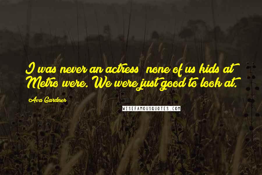Ava Gardner Quotes: I was never an actress  none of us kids at Metro were. We were just good to look at.