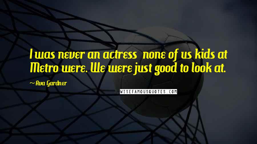Ava Gardner Quotes: I was never an actress  none of us kids at Metro were. We were just good to look at.