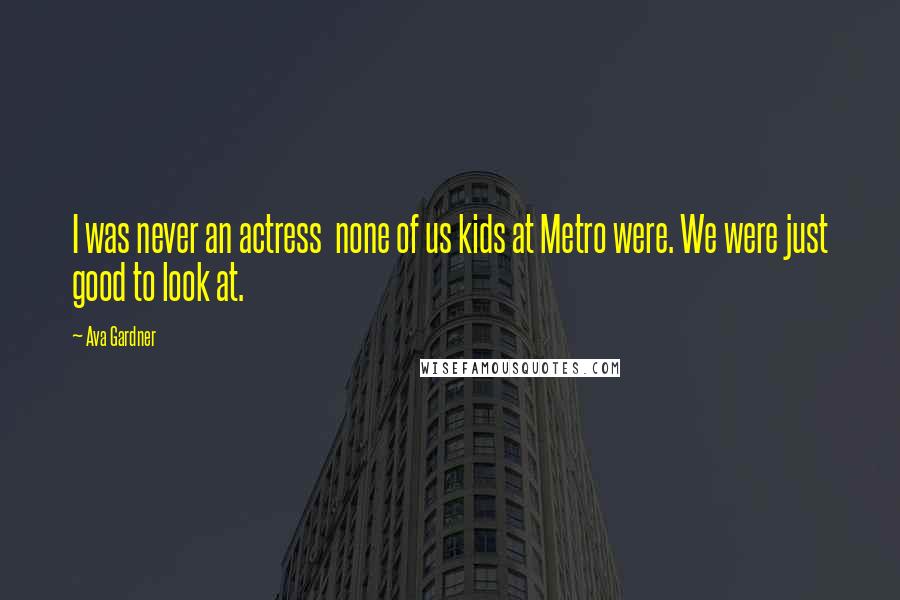 Ava Gardner Quotes: I was never an actress  none of us kids at Metro were. We were just good to look at.