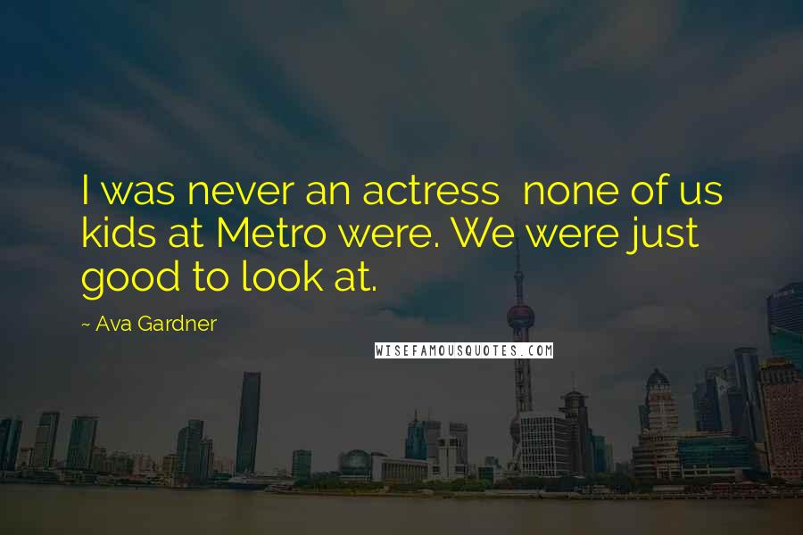 Ava Gardner Quotes: I was never an actress  none of us kids at Metro were. We were just good to look at.