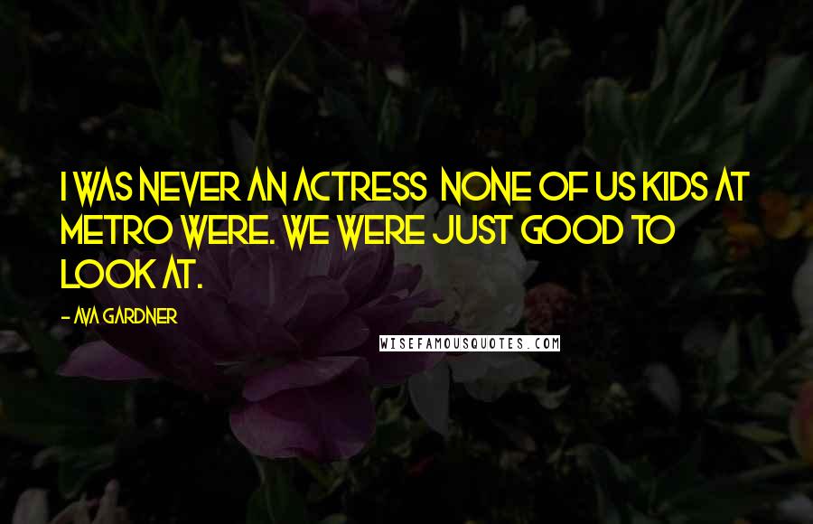 Ava Gardner Quotes: I was never an actress  none of us kids at Metro were. We were just good to look at.