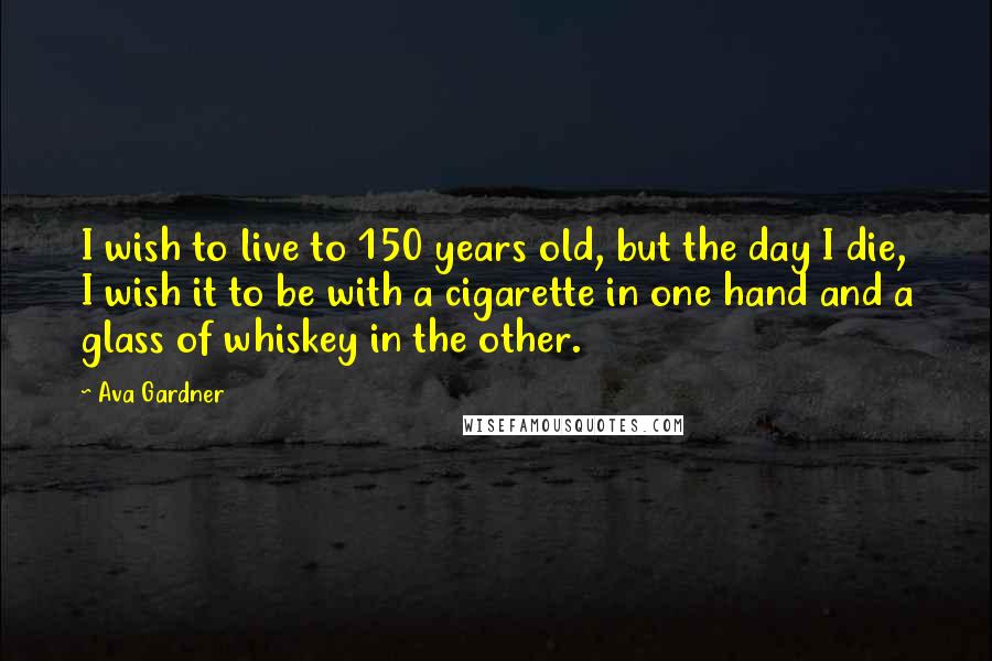 Ava Gardner Quotes: I wish to live to 150 years old, but the day I die, I wish it to be with a cigarette in one hand and a glass of whiskey in the other.