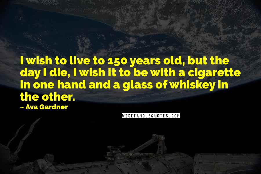 Ava Gardner Quotes: I wish to live to 150 years old, but the day I die, I wish it to be with a cigarette in one hand and a glass of whiskey in the other.