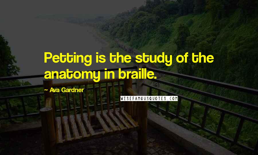 Ava Gardner Quotes: Petting is the study of the anatomy in braille.