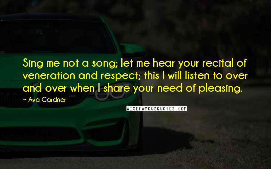 Ava Gardner Quotes: Sing me not a song; let me hear your recital of veneration and respect; this I will listen to over and over when I share your need of pleasing.