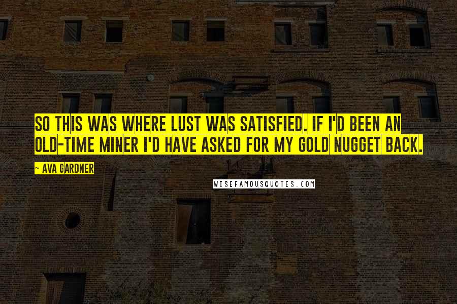 Ava Gardner Quotes: So this was where lust was satisfied. If I'd been an old-time miner I'd have asked for my gold nugget back.