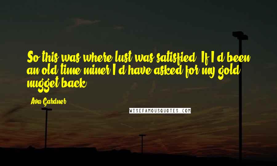 Ava Gardner Quotes: So this was where lust was satisfied. If I'd been an old-time miner I'd have asked for my gold nugget back.