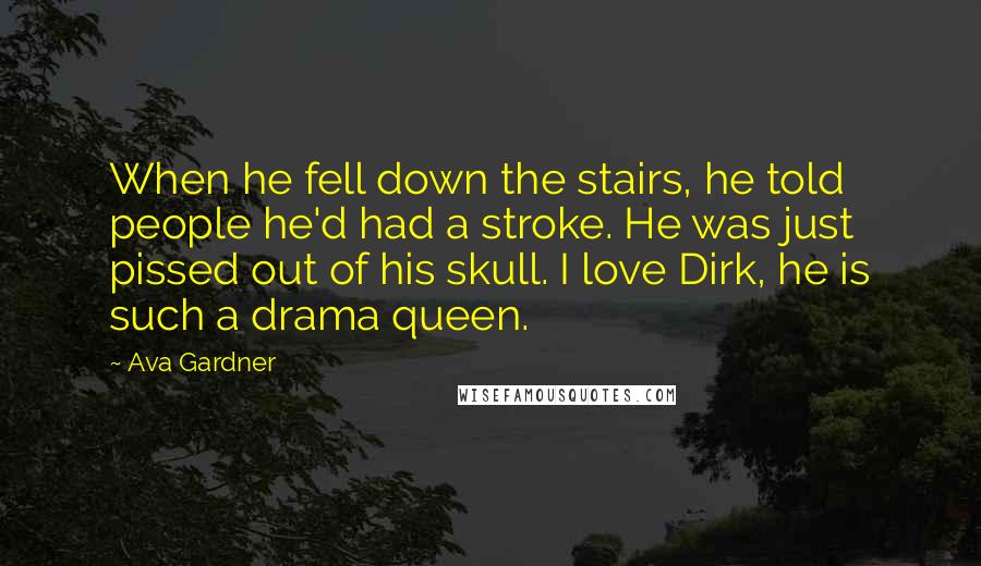 Ava Gardner Quotes: When he fell down the stairs, he told people he'd had a stroke. He was just pissed out of his skull. I love Dirk, he is such a drama queen.