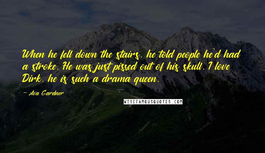 Ava Gardner Quotes: When he fell down the stairs, he told people he'd had a stroke. He was just pissed out of his skull. I love Dirk, he is such a drama queen.
