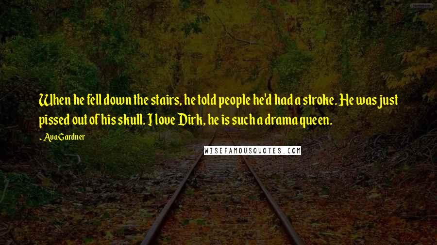 Ava Gardner Quotes: When he fell down the stairs, he told people he'd had a stroke. He was just pissed out of his skull. I love Dirk, he is such a drama queen.