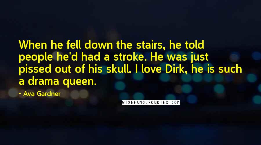 Ava Gardner Quotes: When he fell down the stairs, he told people he'd had a stroke. He was just pissed out of his skull. I love Dirk, he is such a drama queen.