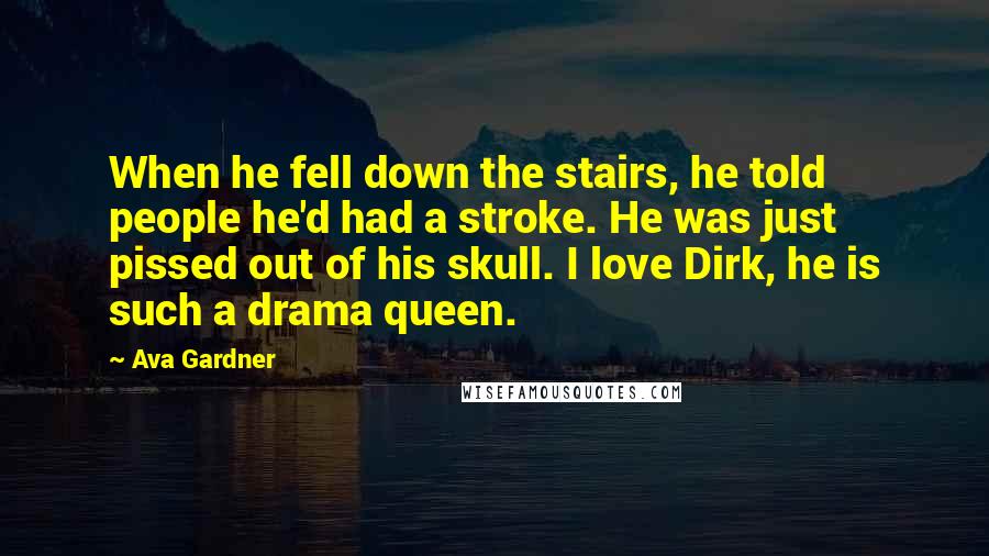 Ava Gardner Quotes: When he fell down the stairs, he told people he'd had a stroke. He was just pissed out of his skull. I love Dirk, he is such a drama queen.
