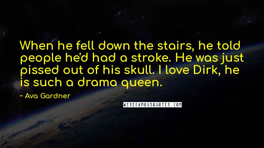 Ava Gardner Quotes: When he fell down the stairs, he told people he'd had a stroke. He was just pissed out of his skull. I love Dirk, he is such a drama queen.