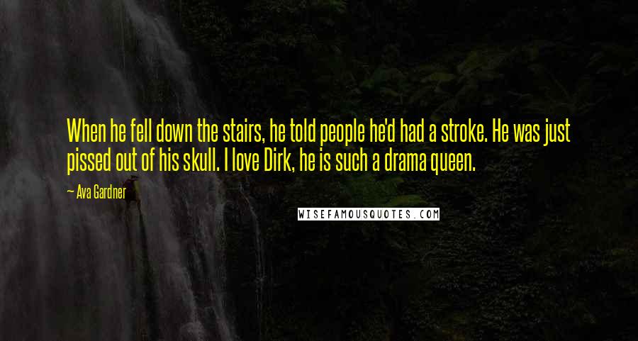 Ava Gardner Quotes: When he fell down the stairs, he told people he'd had a stroke. He was just pissed out of his skull. I love Dirk, he is such a drama queen.