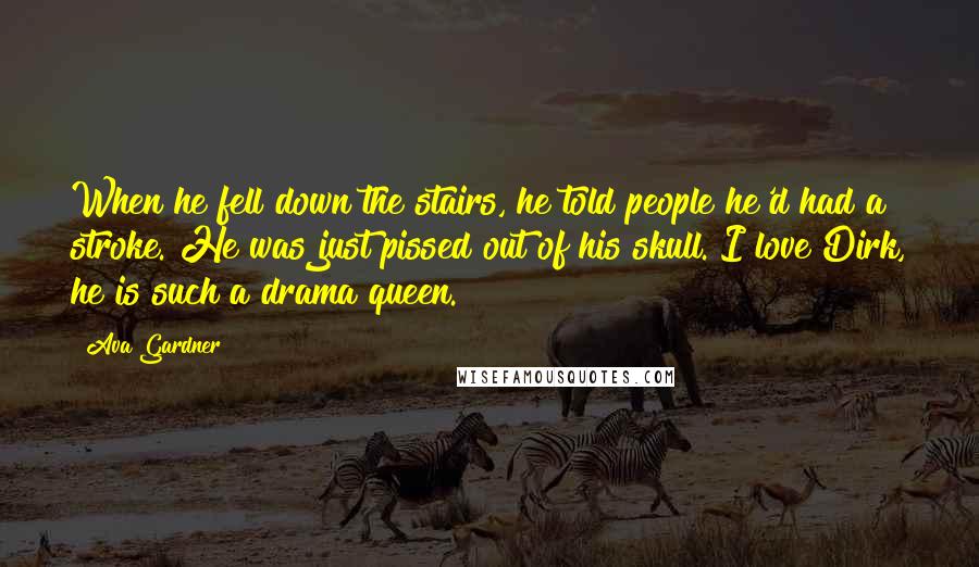Ava Gardner Quotes: When he fell down the stairs, he told people he'd had a stroke. He was just pissed out of his skull. I love Dirk, he is such a drama queen.