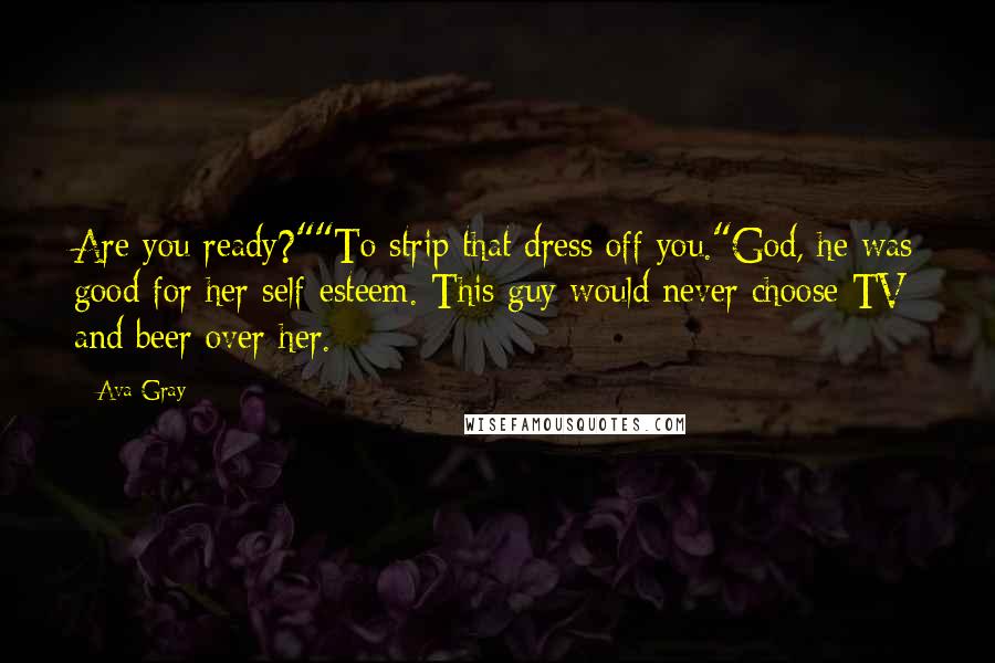 Ava Gray Quotes: Are you ready?""To strip that dress off you."God, he was good for her self-esteem. This guy would never choose TV and beer over her.